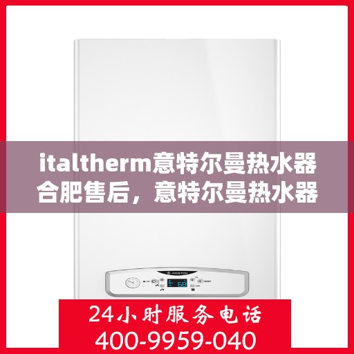 italtherm意特尔曼热水器合肥售后，意特尔曼热水器合肥售后服务中心，专业维修与贴心服务