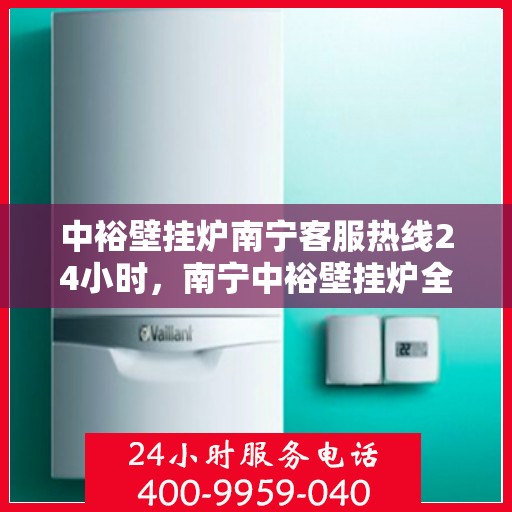 中裕壁挂炉南宁客服热线24小时，南宁中裕壁挂炉全天候客服热线，贴心服务，温暖不停歇