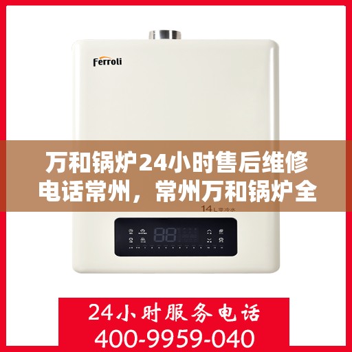万和锅炉24小时售后维修电话常州，常州万和锅炉全天候售后维修服务热线