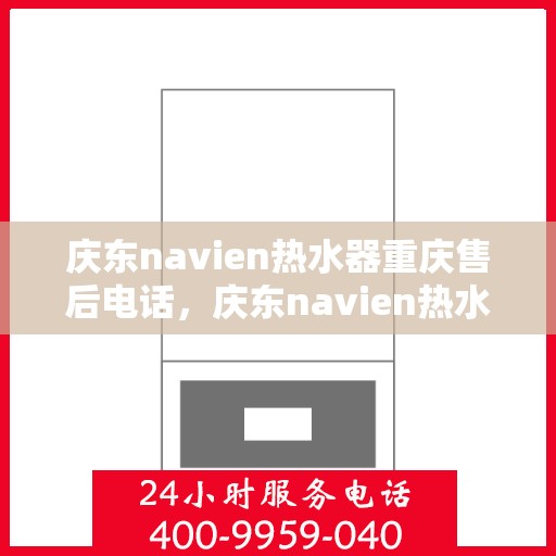 庆东navien热水器重庆售后电话，庆东navien热水器重庆售后服务中心联系电话及服务一览