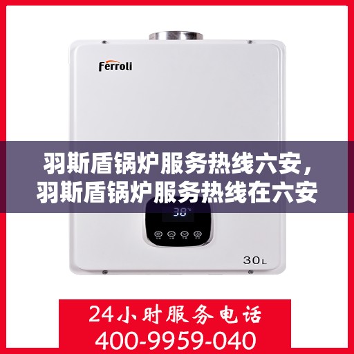 羽斯盾锅炉服务热线六安，羽斯盾锅炉服务热线在六安，专业维修与支持，一站式解决方案