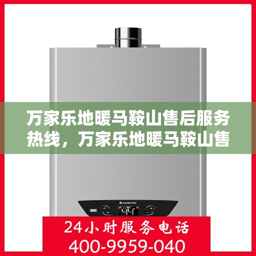 万家乐地暖马鞍山售后服务热线，万家乐地暖马鞍山售后热线，专业服务，温暖您的生活
