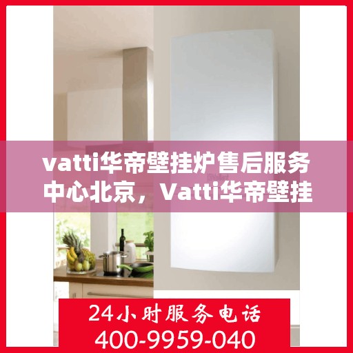 vatti华帝壁挂炉售后服务中心北京，Vatti华帝壁挂炉北京售后服务中心，专业维修，贴心服务