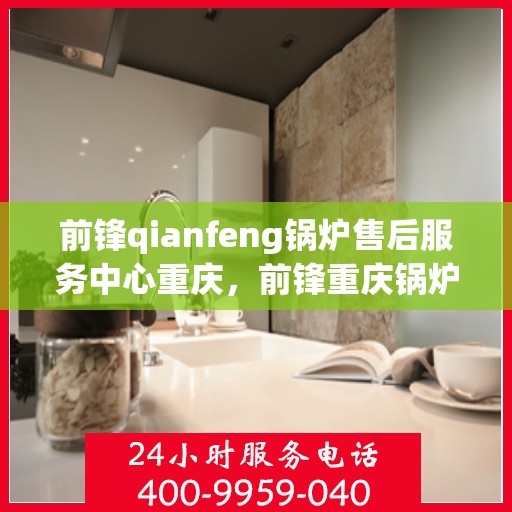 前锋qianfeng锅炉售后服务中心重庆，前锋重庆锅炉售后服务中心，专业维修，贴心服务