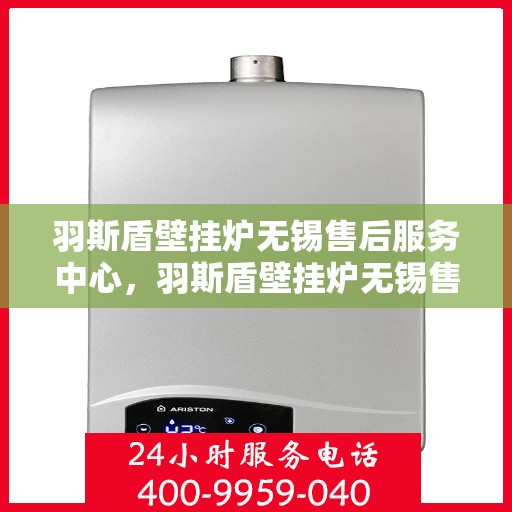 羽斯盾壁挂炉无锡售后服务中心，羽斯盾壁挂炉无锡售后服务中心，专业维修，贴心服务