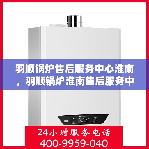 羽顺锅炉售后服务中心淮南，羽顺锅炉淮南售后服务中心，专业维修，贴心服务