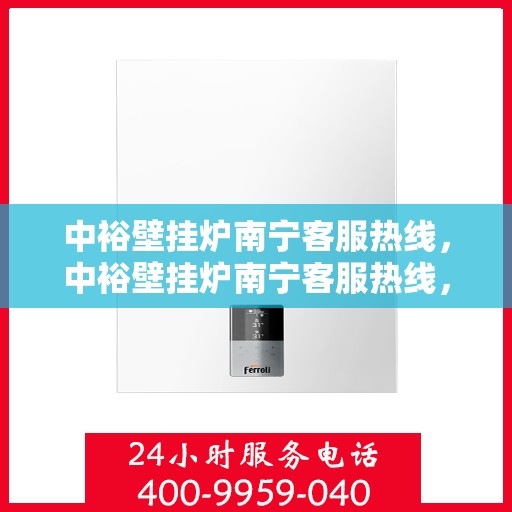 中裕壁挂炉南宁客服热线，中裕壁挂炉南宁客服热线，专业解答，温暖您的生活