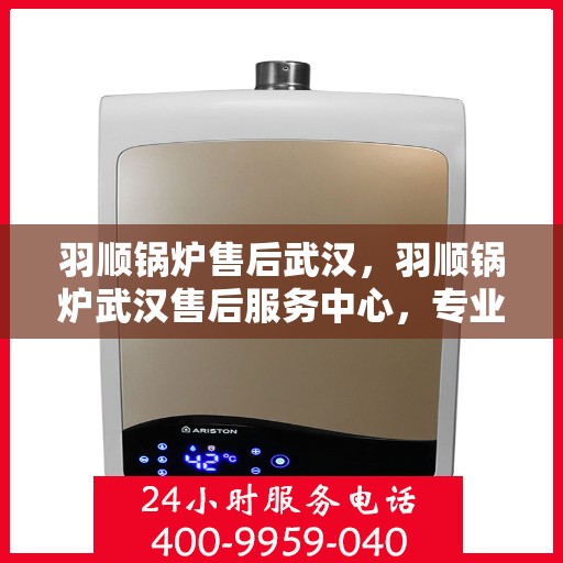 羽顺锅炉售后武汉，羽顺锅炉武汉售后服务中心，专业维修与贴心服务