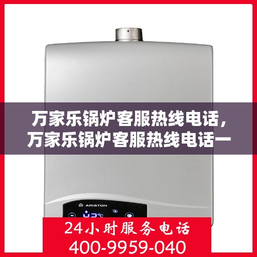 万家乐锅炉客服热线电话，万家乐锅炉客服热线电话一览，专业团队为您解答疑问！