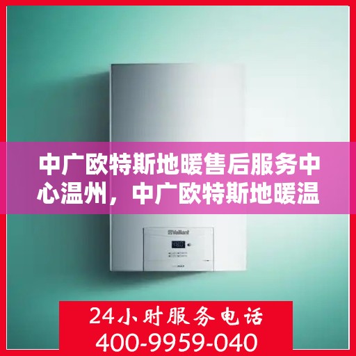 中广欧特斯地暖售后服务中心温州，中广欧特斯地暖温州售后服务中心，专业维修，贴心服务