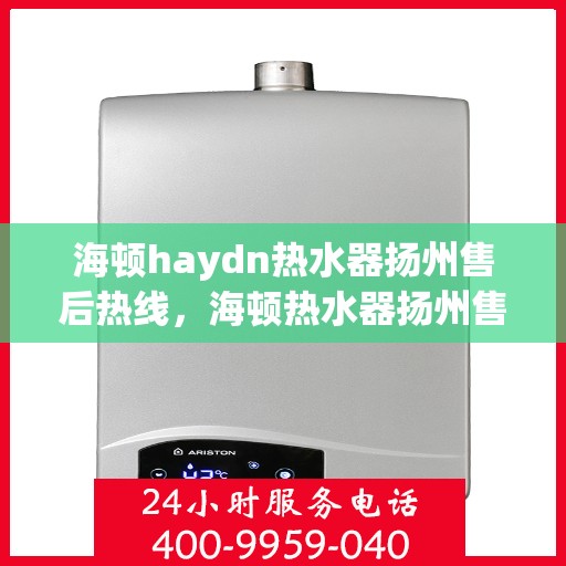海顿haydn热水器扬州售后热线，海顿热水器扬州售后热线，专业维修与贴心服务