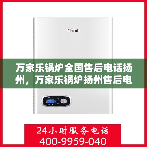 万家乐锅炉全国售后电话扬州，万家乐锅炉扬州售后电话全解析，专业维修与贴心服务