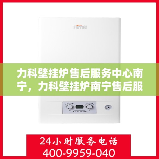 力科壁挂炉售后服务中心南宁，力科壁挂炉南宁售后服务中心，专业维修，贴心服务