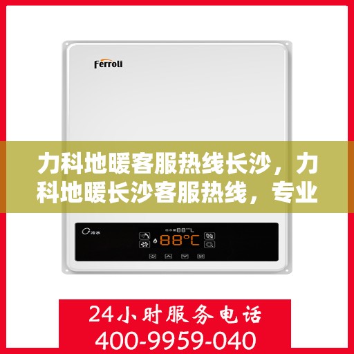 力科地暖客服热线长沙，力科地暖长沙客服热线，专业解答，温暖您的生活