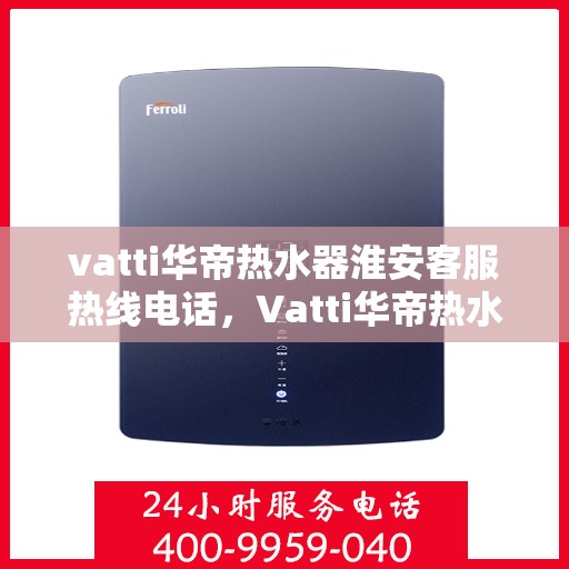 vatti华帝热水器淮安客服热线电话，Vatti华帝热水器淮安客服热线全攻略，一键解决您的疑问与需求