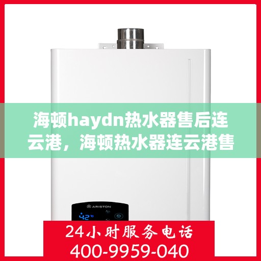 海顿haydn热水器售后连云港，海顿热水器连云港售后服务中心专业服务解析