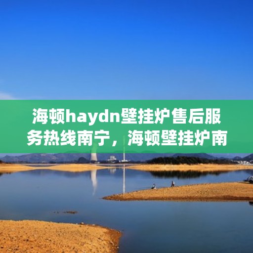 海顿haydn壁挂炉售后服务热线南宁，海顿壁挂炉南宁售后服务热线及专业维修支持