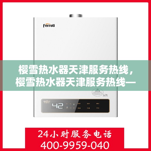 樱雪热水器天津服务热线，樱雪热水器天津服务热线——专业维修与售后支持团队为您服务