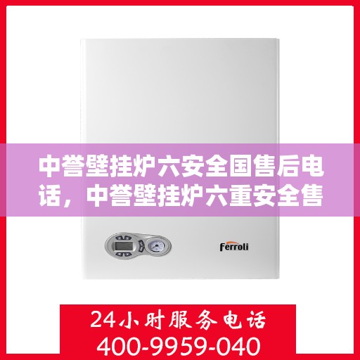 中誉壁挂炉六安全国售后电话，中誉壁挂炉六重安全售后无忧，全国服务热线一键解决