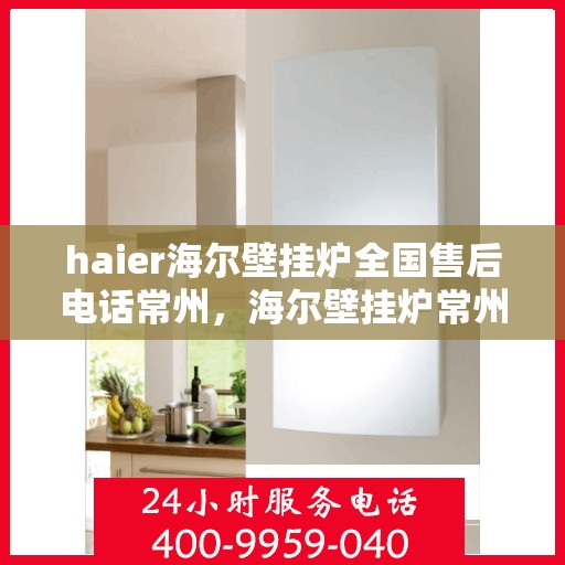 haier海尔壁挂炉全国售后电话常州，海尔壁挂炉常州售后热线，专业维修与全国服务电话