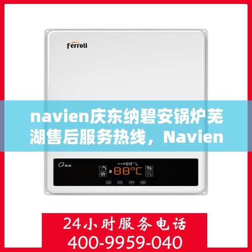 navien庆东纳碧安锅炉芜湖售后服务热线，Navien庆东纳碧安锅炉芜湖专业售后服务热线及支持团队
