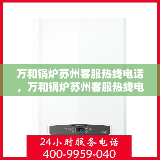 万和锅炉苏州客服热线电话，万和锅炉苏州客服热线电话——专业快速响应服务，您的安心之选。