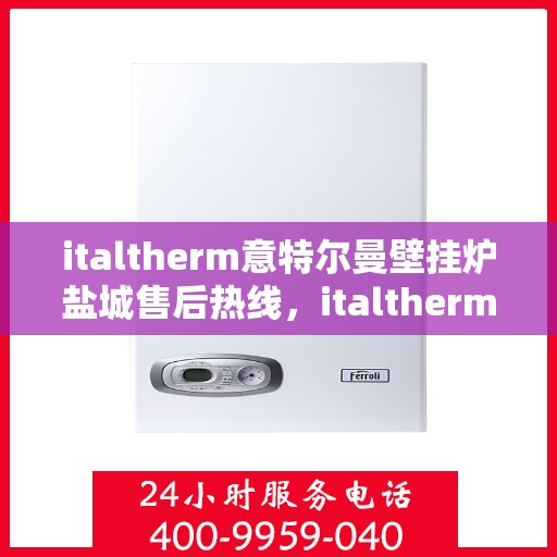 italtherm意特尔曼壁挂炉盐城售后热线，italtherm意特尔曼壁挂炉盐城售后服务热线公布