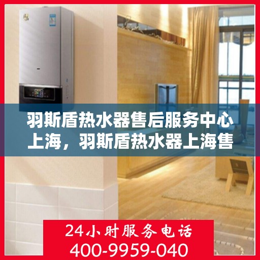 羽斯盾热水器售后服务中心上海，羽斯盾热水器上海售后服务中心，专业维修，贴心服务