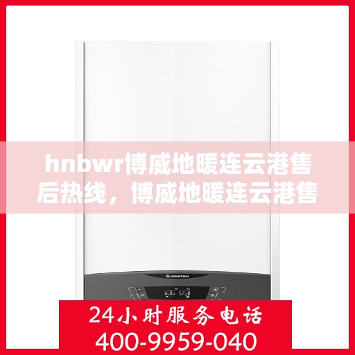 hnbwr博威地暖连云港售后热线，博威地暖连云港售后服务热线及专业支持团队