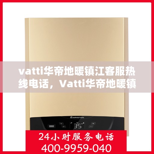 vatti华帝地暖镇江客服热线电话，Vatti华帝地暖镇江客服热线全攻略，一站式解决您的地暖问题！