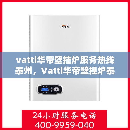 vatti华帝壁挂炉服务热线泰州，Vatti华帝壁挂炉泰州服务热线，专业售后支持，温暖您的生活