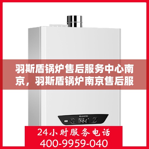 羽斯盾锅炉售后服务中心南京，羽斯盾锅炉南京售后服务中心，专业维修，贴心服务