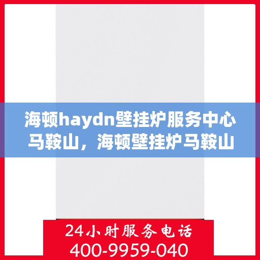 海顿haydn壁挂炉服务中心马鞍山，海顿壁挂炉马鞍山服务中心，专业维修与保养一站式解决