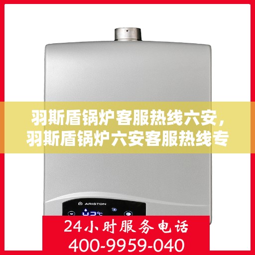 羽斯盾锅炉客服热线六安，羽斯盾锅炉六安客服热线专业服务，为您解答疑虑