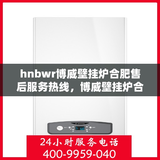 hnbwr博威壁挂炉合肥售后服务热线，博威壁挂炉合肥售后服务热线，专业团队，贴心服务