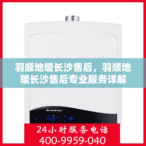 羽顺地暖长沙售后，羽顺地暖长沙售后专业服务详解