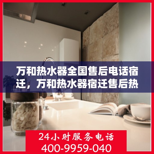 万和热水器全国售后电话宿迁，万和热水器宿迁售后热线及服务一览