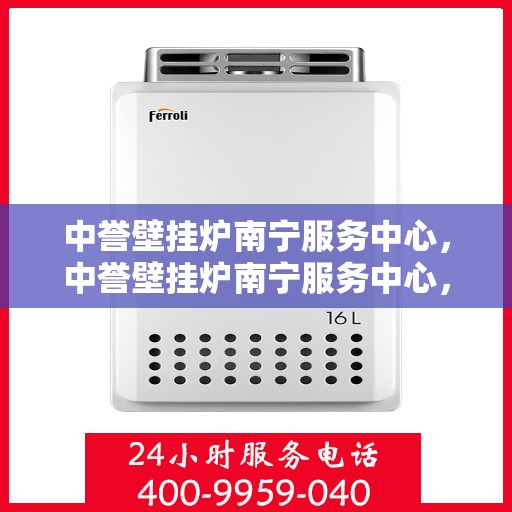 中誉壁挂炉南宁服务中心，中誉壁挂炉南宁服务中心，专业维修与优质服务并行
