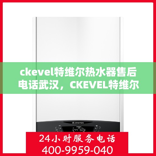 ckevel特维尔热水器售后电话武汉，CKEVEL特维尔热水器武汉售后电话及服务一览