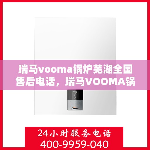 瑞马vooma锅炉芜湖全国售后电话，瑞马VOOMA锅炉全国售后热线在芜湖，专业维修与售后支持服务
