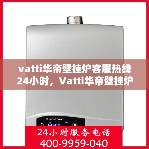 vatti华帝壁挂炉客服热线24小时，Vatti华帝壁挂炉全天候客服热线，温暖服务不打烊