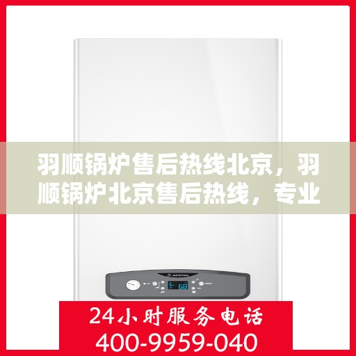 羽顺锅炉售后热线北京，羽顺锅炉北京售后热线，专业维修，贴心服务