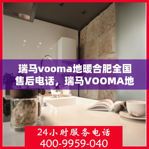 瑞马vooma地暖合肥全国售后电话，瑞马VOOMA地暖合肥售后热线及全国服务网点一览