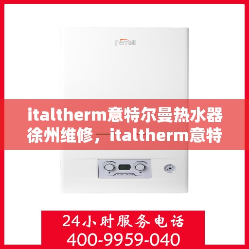 italtherm意特尔曼热水器徐州维修，italtherm意特尔曼热水器徐州专业维修服务