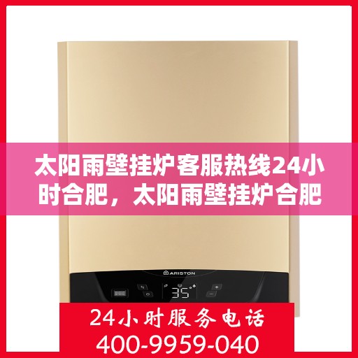 太阳雨壁挂炉客服热线24小时合肥，太阳雨壁挂炉合肥24小时客服热线全面服务
