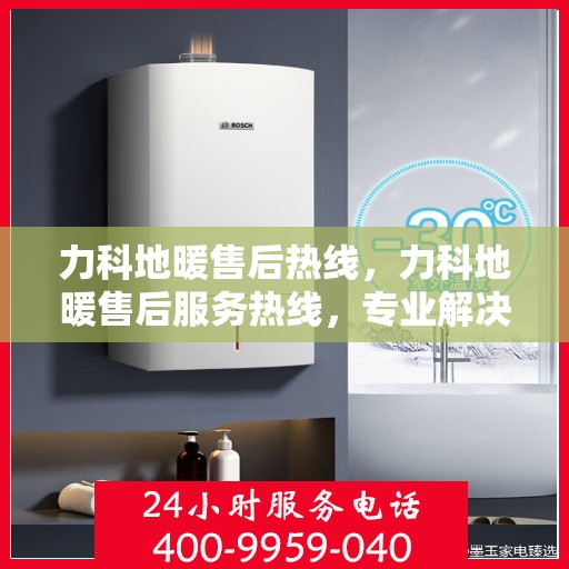 力科地暖售后热线，力科地暖售后服务热线，专业解决您的温暖问题