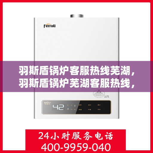 羽斯盾锅炉客服热线芜湖，羽斯盾锅炉芜湖客服热线，专业解答，贴心服务