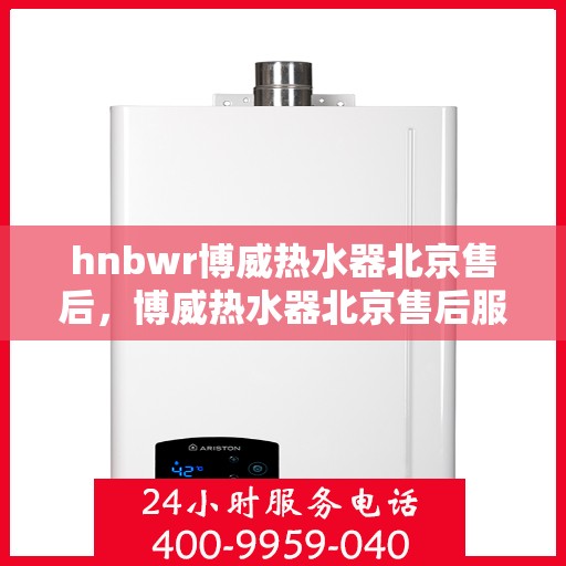 hnbwr博威热水器北京售后，博威热水器北京售后服务中心，专业维修，贴心服务
