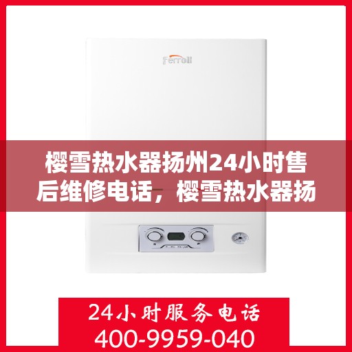 樱雪热水器扬州24小时售后维修电话，樱雪热水器扬州全天候售后维修服务热线