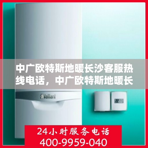 中广欧特斯地暖长沙客服热线电话，中广欧特斯地暖长沙客服热线详解，一站式服务，温暖您的生活